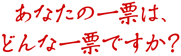 あなたの一票は、どんな一票ですか？